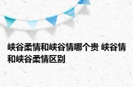 峡谷柔情和峡谷情哪个贵 峡谷情和峡谷柔情区别 