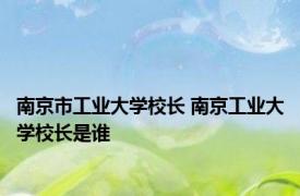 南京市工业大学校长 南京工业大学校长是谁