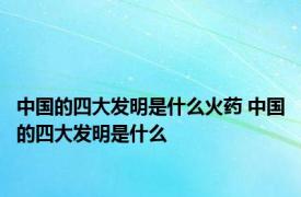 中国的四大发明是什么火药 中国的四大发明是什么