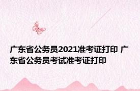 广东省公务员2021准考证打印 广东省公务员考试准考证打印 