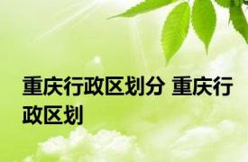 重庆行政区划分 重庆行政区划 