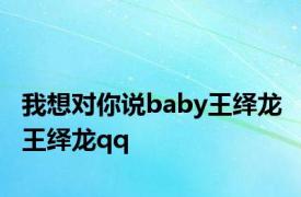 我想对你说baby王绎龙 王绎龙qq 