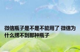 微信瓶子是不是不能用了 微信为什么捞不到那种瓶子