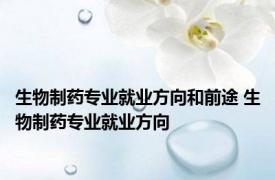 生物制药专业就业方向和前途 生物制药专业就业方向 