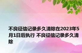 不良征信记录多久清除在2023年5月1日后执行 不良征信记录多久清除 