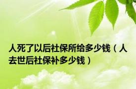 人死了以后社保所给多少钱（人去世后社保补多少钱）