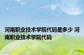 河南职业技术学院代码是多少 河南职业技术学院代码 