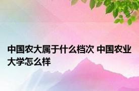 中国农大属于什么档次 中国农业大学怎么样 