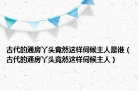 古代的通房丫头竟然这样伺候主人是谁（古代的通房丫头竟然这样伺候主人）