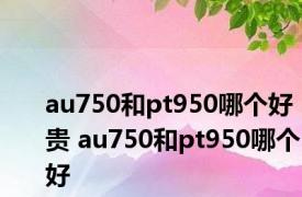 au750和pt950哪个好贵 au750和pt950哪个好 