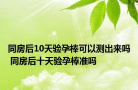 同房后10天验孕棒可以测出来吗 同房后十天验孕棒准吗 