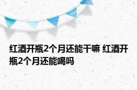 红酒开瓶2个月还能干嘛 红酒开瓶2个月还能喝吗 