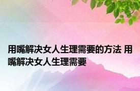 用嘴解决女人生理需要的方法 用嘴解决女人生理需要 