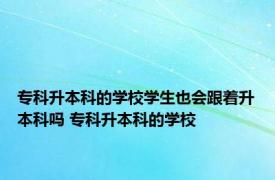 专科升本科的学校学生也会跟着升本科吗 专科升本科的学校 