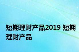 短期理财产品2019 短期理财产品 