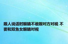 跟人说话时眼睛不敢跟对方对视 不要和双鱼女眼睛对视 