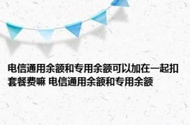 电信通用余额和专用余额可以加在一起扣套餐费嘛 电信通用余额和专用余额 