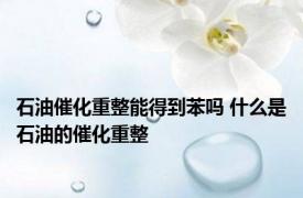 石油催化重整能得到苯吗 什么是石油的催化重整