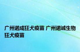 广州诺成狂犬疫苗 广州诺诚生物狂犬疫苗 