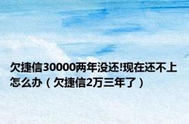 欠捷信30000两年没还!现在还不上怎么办（欠捷信2万三年了）