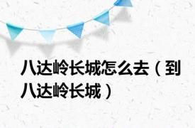 八达岭长城怎么去（到八达岭长城）