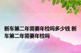 新车第二年需要年检吗多少钱 新车第二年需要年检吗