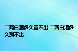 二两白酒多久查不出 二两白酒多久测不出 