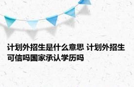 计划外招生是什么意思 计划外招生可信吗国家承认学历吗