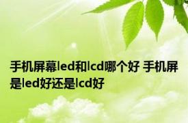 手机屏幕led和lcd哪个好 手机屏是led好还是lcd好 