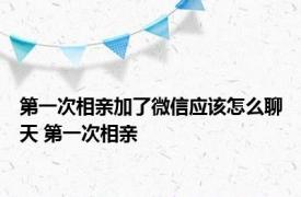 第一次相亲加了微信应该怎么聊天 第一次相亲 