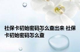 社保卡初始密码怎么查出来 社保卡初始密码怎么查 