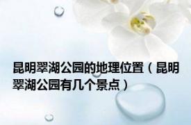 昆明翠湖公园的地理位置（昆明翠湖公园有几个景点）