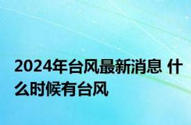 2024年台风最新消息 什么时候有台风 