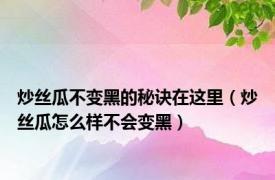 炒丝瓜不变黑的秘诀在这里（炒丝瓜怎么样不会变黑）