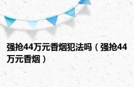 强抢44万元香烟犯法吗（强抢44万元香烟）