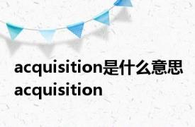 acquisition是什么意思 acquisition 