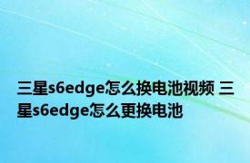 三星s6edge怎么换电池视频 三星s6edge怎么更换电池