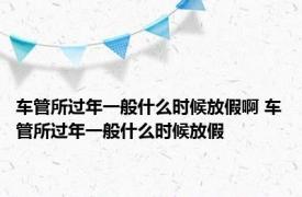 车管所过年一般什么时候放假啊 车管所过年一般什么时候放假 