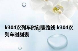 k304次列车时刻表路线 k304次列车时刻表 