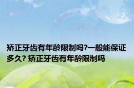 矫正牙齿有年龄限制吗?一般能保证多久? 矫正牙齿有年龄限制吗 