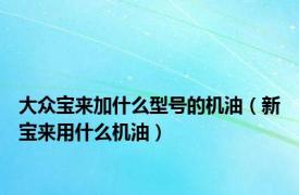 大众宝来加什么型号的机油（新宝来用什么机油）