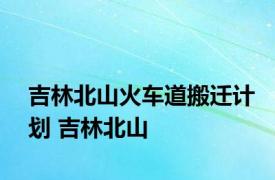 吉林北山火车道搬迁计划 吉林北山 