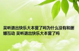 吴昕退出快乐大本营了吗为什么没有和谢娜互动 吴昕退出快乐大本营了吗 