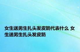 女生送男生扎头发皮筋代表什么 女生送男生扎头发皮筋 