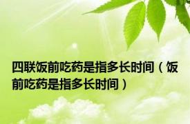 四联饭前吃药是指多长时间（饭前吃药是指多长时间）