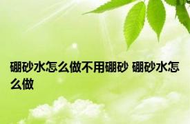 硼砂水怎么做不用硼砂 硼砂水怎么做 