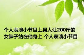 个人表演小节目上男人让200斤的女胖子站在他身上 个人表演小节目 