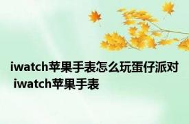 iwatch苹果手表怎么玩蛋仔派对 iwatch苹果手表 