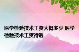 医学检验技术工资大概多少 医学检验技术工资待遇 