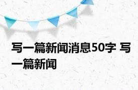 写一篇新闻消息50字 写一篇新闻 